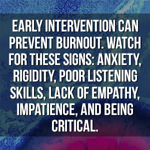  Early intervention can prevent burnout. Watch for these signs: anxiety, rigidity, poor listening skills, lack of empathy, impatience, and being critical.