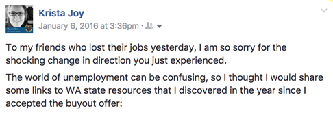 To my friends who lost their jobs yesterday, I am so sorry for the shocking change in direction you just experienced. The world of unemployment can be confusing, so I thought I would share some links to WA state resources that I discovered in the year since I accepted the buyout offer: