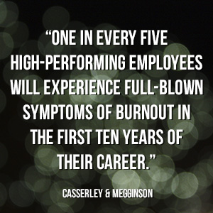  “One in every five high-performing employees will experience full-blown symptoms of burnout in the first ten years of their career.” - Casserley & Megginson