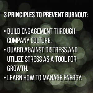  3 Principles to prevent burnout: build engagement through company culture, guard against distress and utilize stress as a tool for growth, learn how to manage energy.