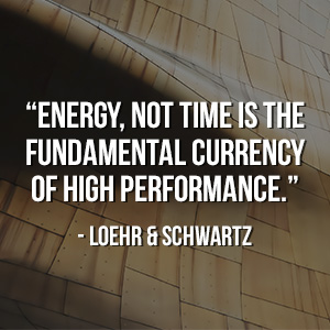 " Energy, not time is the fundamental currency of high performance.” - Loehr & Schwartz