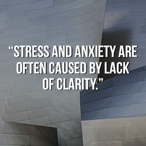 “Stress and anxiety are often caused by lack of clarity”